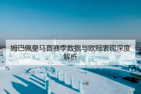 姆巴佩皇马首赛季数据与欧冠表现深度解析