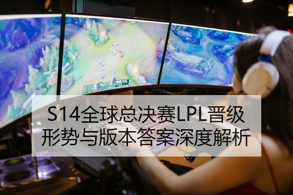 S14全球总决赛LPL晋级形势与版本答案深度解析