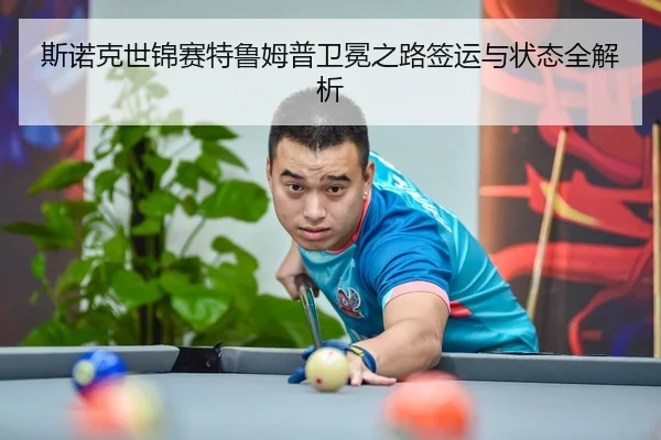 斯诺克世锦赛特鲁姆普卫冕之路签运与状态全解析