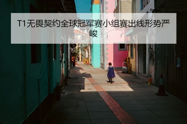 T1无畏契约全球冠军赛小组赛出线形势严峻