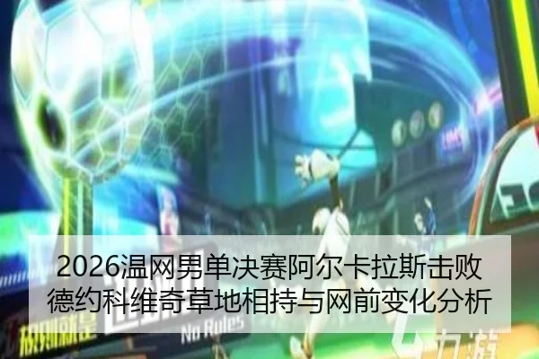 2026温网男单决赛阿尔卡拉斯击败德约科维奇草地相持与网前变化分析