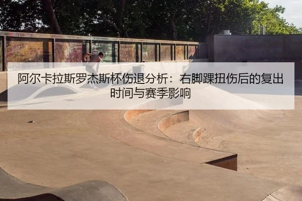 阿尔卡拉斯罗杰斯杯伤退分析：右脚踝扭伤后的复出时间与赛季影响